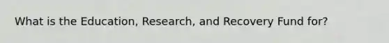 What is the Education, Research, and Recovery Fund for?