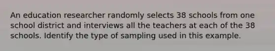 An education researcher randomly selects 38 schools from one school district and interviews all the teachers at each of the 38 schools. Identify the type of sampling used in this example.