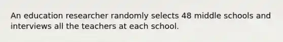 An education researcher randomly selects 48 middle schools and interviews all the teachers at each school.
