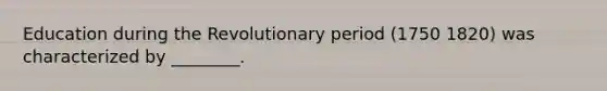 Education during the Revolutionary period (1750 1820) was characterized by ________.