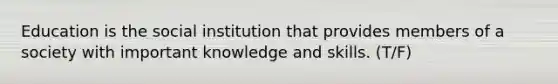 Education is the social institution that provides members of a society with important knowledge and skills. (T/F)