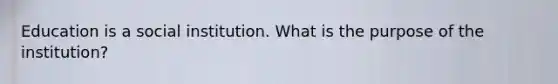 Education is a social institution. What is the purpose of the institution?