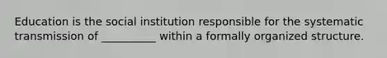 Education is the social institution responsible for the systematic transmission of __________ within a formally organized structure.​