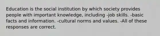 Education is the social institution by which society provides people with important knowledge, including -job skills. -basic facts and information. -cultural norms and values. -All of these responses are correct.