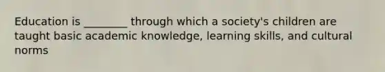 Education is ________ through which a society's children are taught basic academic knowledge, learning skills, and cultural norms