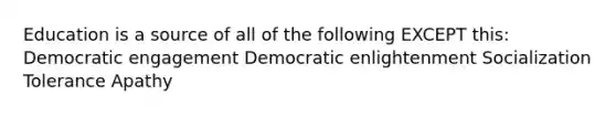 Education is a source of all of the following EXCEPT this: Democratic engagement Democratic enlightenment Socialization Tolerance Apathy