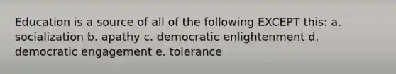 Education is a source of all of the following EXCEPT this: a. socialization b. apathy c. democratic enlightenment d. democratic engagement e. tolerance