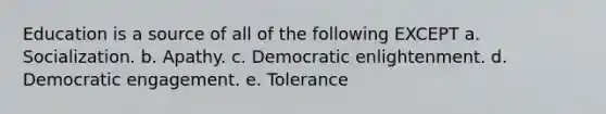 Education is a source of all of the following EXCEPT a. Socialization. b. Apathy. c. Democratic enlightenment. d. Democratic engagement. e. Tolerance