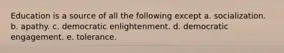 Education is a source of all the following except a. socialization. b. apathy. c. democratic enlightenment. d. democratic engagement. e. tolerance.