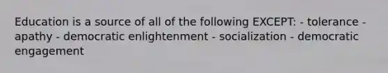 Education is a source of all of the following EXCEPT: - tolerance -apathy - democratic enlightenment - socialization - democratic engagement