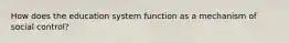 How does the education system function as a mechanism of social control?