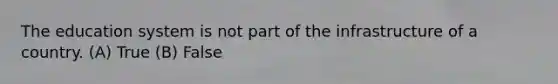 The education system is not part of the infrastructure of a country. (A) True (B) False