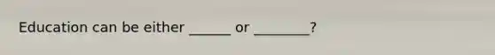 Education can be either ______ or ________?