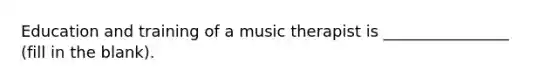 Education and training of a music therapist is ________________ (fill in the blank).