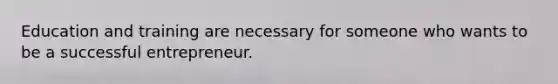 Education and training are necessary for someone who wants to be a successful entrepreneur.