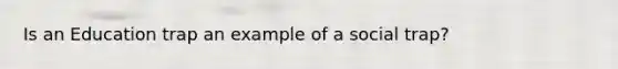 Is an Education trap an example of a social trap?