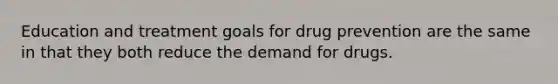 Education and treatment goals for drug prevention are the same in that they both reduce the demand for drugs.