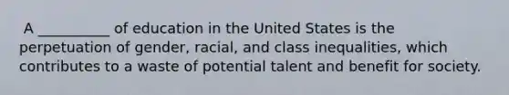 ​ A __________ of education in the United States is the perpetuation of gender, racial, and class inequalities, which contributes to a waste of potential talent and benefit for society.