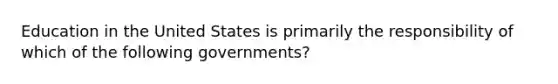 Education in the United States is primarily the responsibility of which of the following governments?