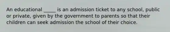 An educational _____ is an admission ticket to any school, public or private, given by the government to parents so that their children can seek admission the school of their choice.