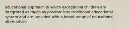 educational approach in which exceptional children are integrated as much as possible into traditional educational system and are provided with a broad range of educational alternatives