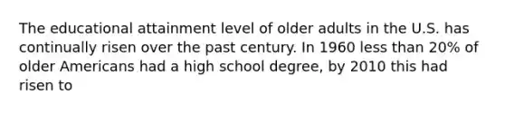 The educational attainment level of older adults in the U.S. has continually risen over the past century. In 1960 less than 20% of older Americans had a high school degree, by 2010 this had risen to