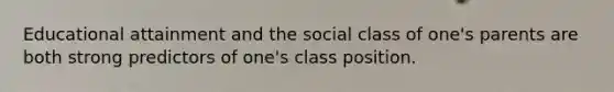 Educational attainment and the social class of one's parents are both strong predictors of one's class position.