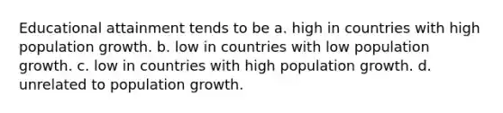 Educational attainment tends to be a. high in countries with high population growth. b. low in countries with low population growth. c. low in countries with high population growth. d. unrelated to population growth.