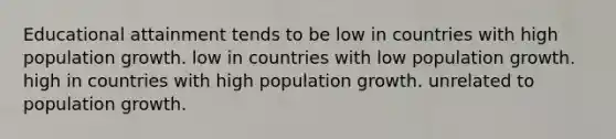 Educational attainment tends to be low in countries with high population growth. low in countries with low population growth. high in countries with high population growth. unrelated to population growth.