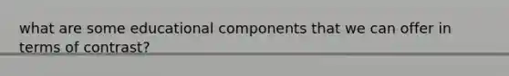 what are some educational components that we can offer in terms of contrast?