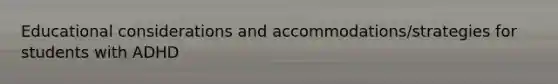 Educational considerations and accommodations/strategies for students with ADHD