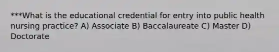 ***What is the educational credential for entry into public health nursing practice? A) Associate B) Baccalaureate C) Master D) Doctorate