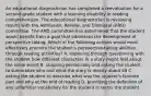 An educational diagnostician has completed a reevaluation for a second-grade student with a learning disability in reading comprehension. The educational diagnostician is reviewing results with the Admission, Review, and Dismissal (ARD) committee. The ARD committee has determined that the student would benefit from a goal that addresses the development of perspective taking. Which of the following actions would most effectively promote the student's perspective-taking abilities through reading activities? A. exploring through questioning with the student how different characters in a story might feel about the same event B. stopping periodically and asking the student to summarize who and what the story is mostly about 49 C. asking the student to describe what was the student's favorite part and why at the end of reading D. providing the definition of any unfamiliar vocabulary for the student in terms the student