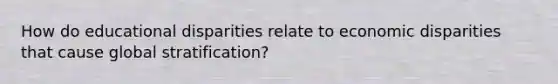 How do educational disparities relate to economic disparities that cause global stratification?