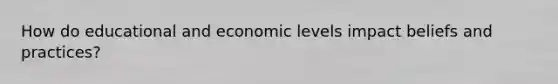 How do educational and economic levels impact beliefs and practices?