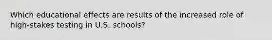 Which educational effects are results of the increased role of high-stakes testing in U.S. schools?