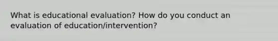 What is educational evaluation? How do you conduct an evaluation of education/intervention?