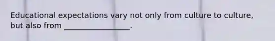 Educational expectations vary not only from culture to culture, but also from _________________.