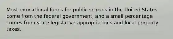 Most educational funds for public schools in the United States come from the federal government, and a small percentage comes from state legislative appropriations and local property taxes.