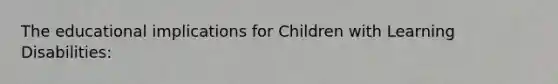 The educational implications for Children with Learning Disabilities: