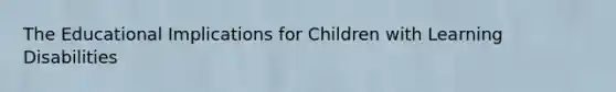 The Educational Implications for Children with Learning Disabilities