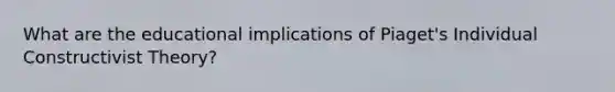 What are the educational implications of Piaget's Individual Constructivist Theory?