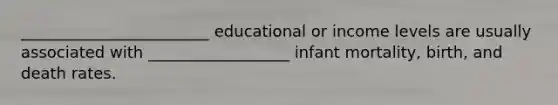 ________________________ educational or income levels are usually associated with __________________ infant mortality, birth, and death rates.