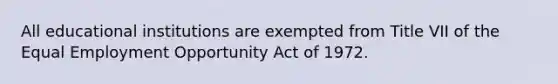 All educational institutions are exempted from Title VII of the Equal Employment Opportunity Act of 1972.