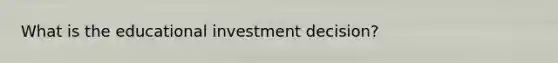 What is the educational investment decision?