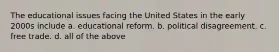 The educational issues facing the United States in the early 2000s include a. educational reform. b. political disagreement. c. free trade. d. all of the above