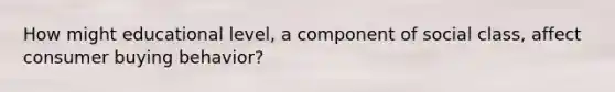 How might educational level, a component of social class, affect consumer buying behavior?