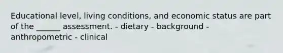 Educational level, living conditions, and economic status are part of the ______ assessment. - dietary - background - anthropometric - clinical