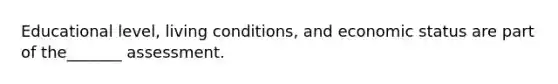 Educational level, living conditions, and economic status are part of the_______ assessment.