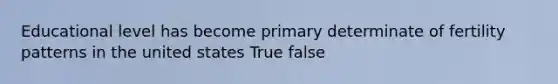 Educational level has become primary determinate of fertility patterns in the united states True false